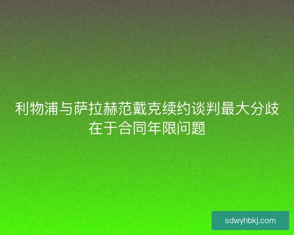 利物浦与萨拉赫范戴克续约谈判最大分歧在于合同年限问题