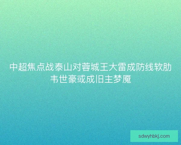 中超焦点战泰山对蓉城王大雷成防线软肋韦世豪或成旧主梦魇