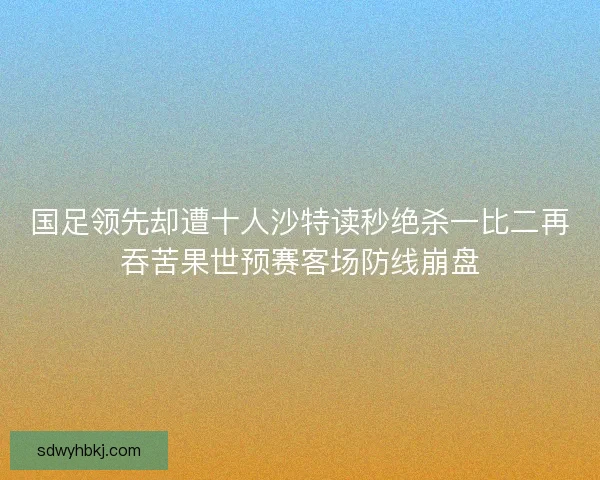 国足领先却遭十人沙特读秒绝杀一比二再吞苦果世预赛客场防线崩盘