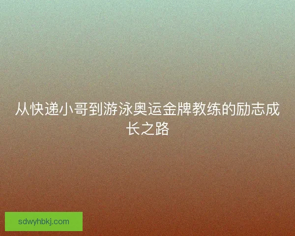 从快递小哥到游泳奥运金牌教练的励志成长之路
